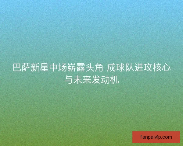 巴萨新星中场崭露头角 成球队进攻核心与未来发动机