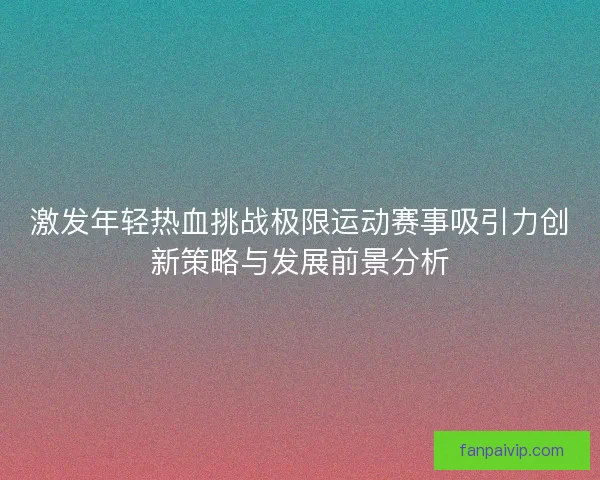 激发年轻热血挑战极限运动赛事吸引力创新策略与发展前景分析