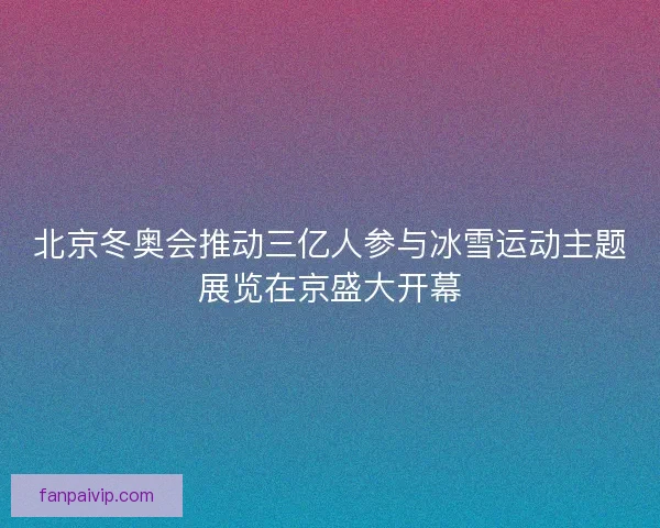 北京冬奥会推动三亿人参与冰雪运动主题展览在京盛大开幕