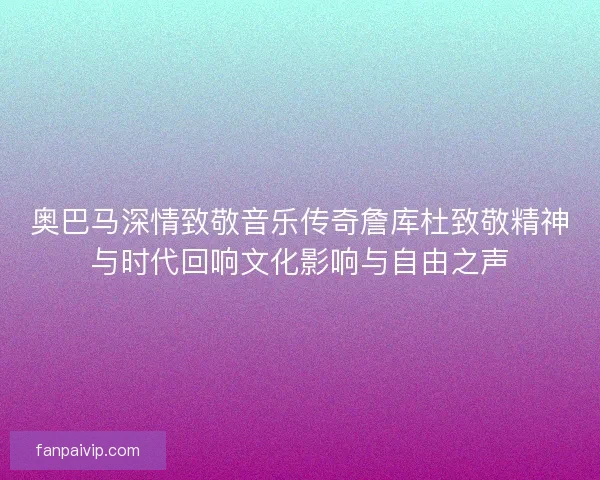 奥巴马深情致敬音乐传奇詹库杜致敬精神与时代回响文化影响与自由之声
