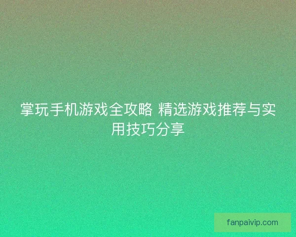 掌玩手机游戏全攻略 精选游戏推荐与实用技巧分享