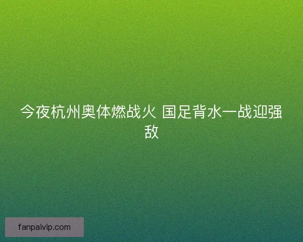 今夜杭州奥体燃战火 国足背水一战迎强敌